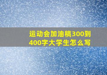 运动会加油稿300到400字大学生怎么写