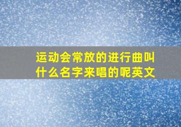 运动会常放的进行曲叫什么名字来唱的呢英文