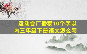 运动会广播稿10个字以内三年级下册语文怎么写