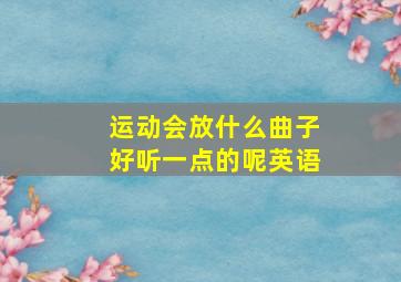 运动会放什么曲子好听一点的呢英语