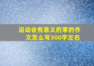 运动会有意义的事的作文怎么写300字左右