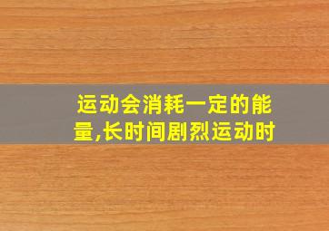 运动会消耗一定的能量,长时间剧烈运动时