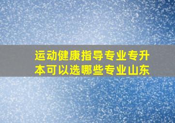 运动健康指导专业专升本可以选哪些专业山东