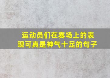 运动员们在赛场上的表现可真是神气十足的句子