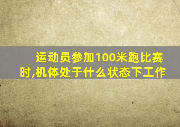 运动员参加100米跑比赛时,机体处于什么状态下工作