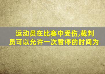 运动员在比赛中受伤,裁判员可以允许一次暂停的时间为