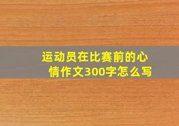 运动员在比赛前的心情作文300字怎么写