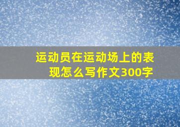 运动员在运动场上的表现怎么写作文300字