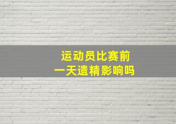 运动员比赛前一天遗精影响吗