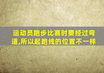 运动员跑步比赛时要经过弯道,所以起跑线的位置不一样