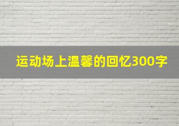 运动场上温馨的回忆300字