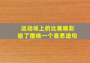 运动场上的比赛精彩极了围绕一个意思造句