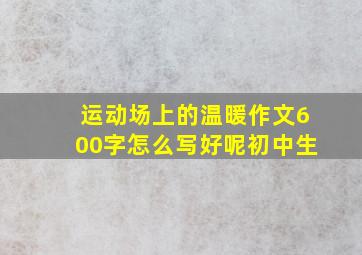 运动场上的温暖作文600字怎么写好呢初中生