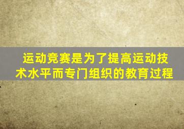 运动竞赛是为了提高运动技术水平而专门组织的教育过程