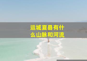 运城夏县有什么山脉和河流