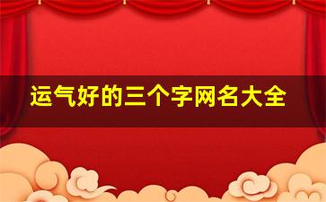 运气好的三个字网名大全