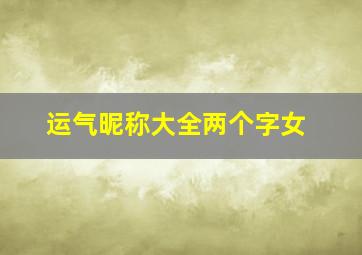 运气昵称大全两个字女