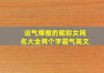 运气爆棚的昵称女网名大全两个字霸气英文