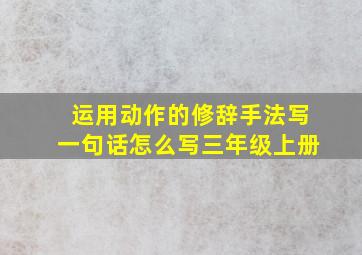 运用动作的修辞手法写一句话怎么写三年级上册