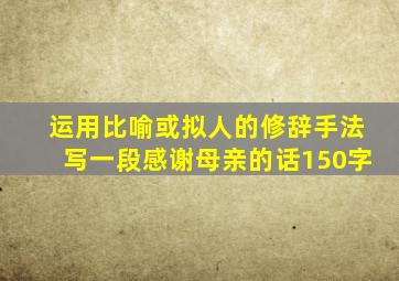 运用比喻或拟人的修辞手法写一段感谢母亲的话150字