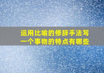 运用比喻的修辞手法写一个事物的特点有哪些