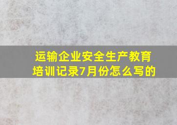 运输企业安全生产教育培训记录7月份怎么写的