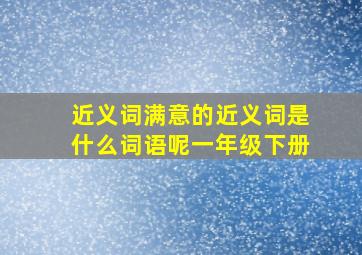 近义词满意的近义词是什么词语呢一年级下册