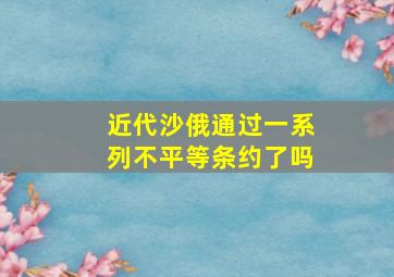 近代沙俄通过一系列不平等条约了吗