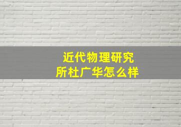 近代物理研究所杜广华怎么样