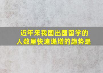 近年来我国出国留学的人数呈快速递增的趋势是