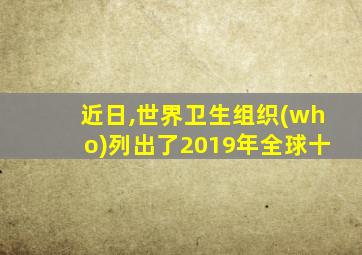 近日,世界卫生组织(who)列出了2019年全球十