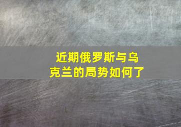 近期俄罗斯与乌克兰的局势如何了