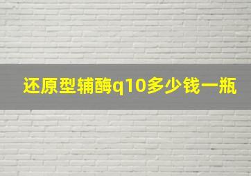 还原型辅酶q10多少钱一瓶