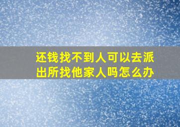 还钱找不到人可以去派出所找他家人吗怎么办