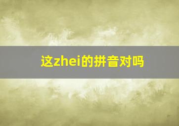 这zhei的拼音对吗