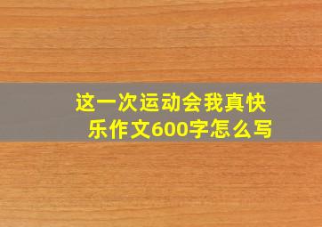 这一次运动会我真快乐作文600字怎么写