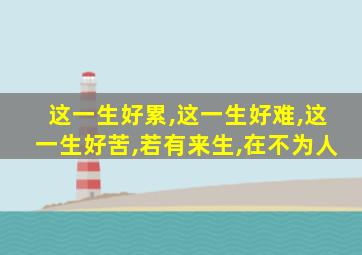 这一生好累,这一生好难,这一生好苦,若有来生,在不为人