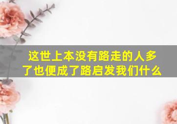 这世上本没有路走的人多了也便成了路启发我们什么