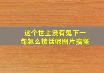 这个世上没有鬼下一句怎么接话呢图片搞怪