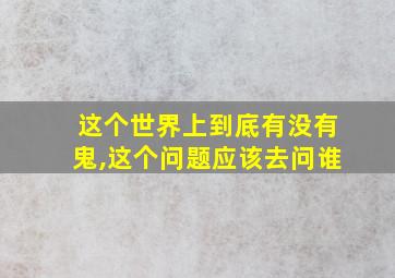 这个世界上到底有没有鬼,这个问题应该去问谁