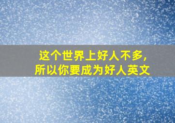 这个世界上好人不多,所以你要成为好人英文