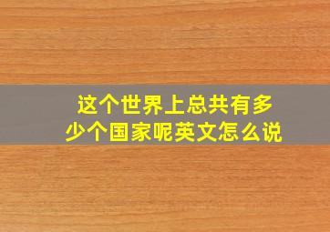 这个世界上总共有多少个国家呢英文怎么说