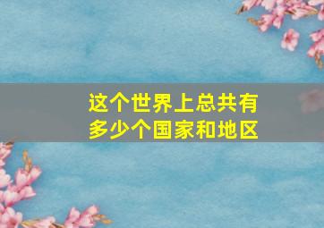 这个世界上总共有多少个国家和地区