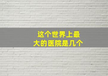 这个世界上最大的医院是几个