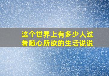 这个世界上有多少人过着随心所欲的生活说说