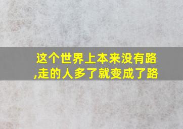 这个世界上本来没有路,走的人多了就变成了路