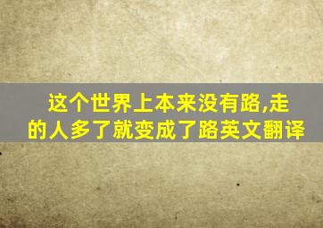 这个世界上本来没有路,走的人多了就变成了路英文翻译