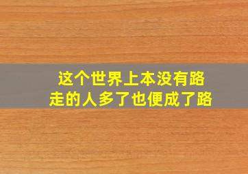 这个世界上本没有路走的人多了也便成了路