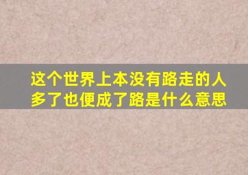 这个世界上本没有路走的人多了也便成了路是什么意思