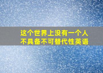 这个世界上没有一个人不具备不可替代性英语